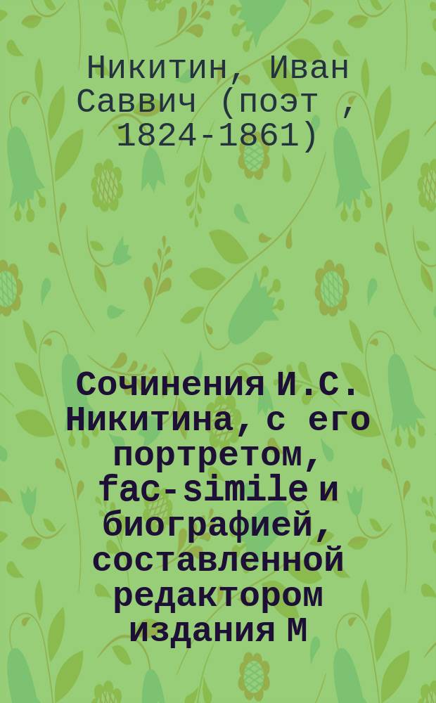 Сочинения И.С. Никитина, с его портретом, fac-simile и биографией, составленной редактором издания М.Ф. де-Пуле