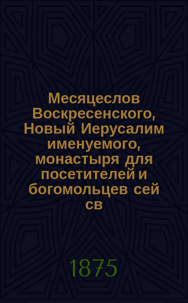 Месяцеслов Воскресенского, Новый Иерусалим именуемого, монастыря для посетителей и богомольцев сей св. обители