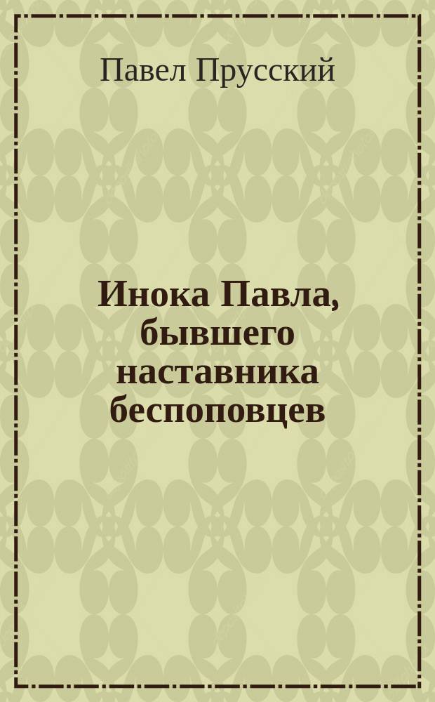 Инока Павла, бывшего наставника беспоповцев : Воззвание к старообрядцам беспоповского согласия