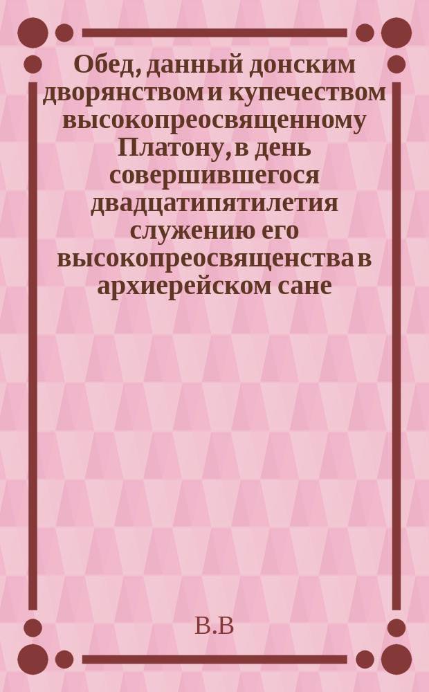Обед, данный донским дворянством и купечеством высокопреосвященному Платону, в день совершившегося двадцатипятилетия служению его высокопреосвященства в архиерейском сане, 8 сентября 1868 г.