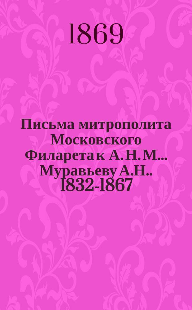 Письма митрополита Московского Филарета к А. Н. М.... [Муравьеву А.Н.]. 1832-1867