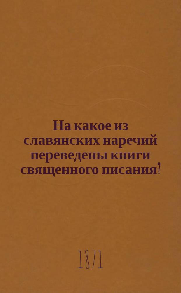 На какое из славянских наречий переведены книги священного писания? : (Мнение одно из слав. книжников XV столетия Константина Философа)