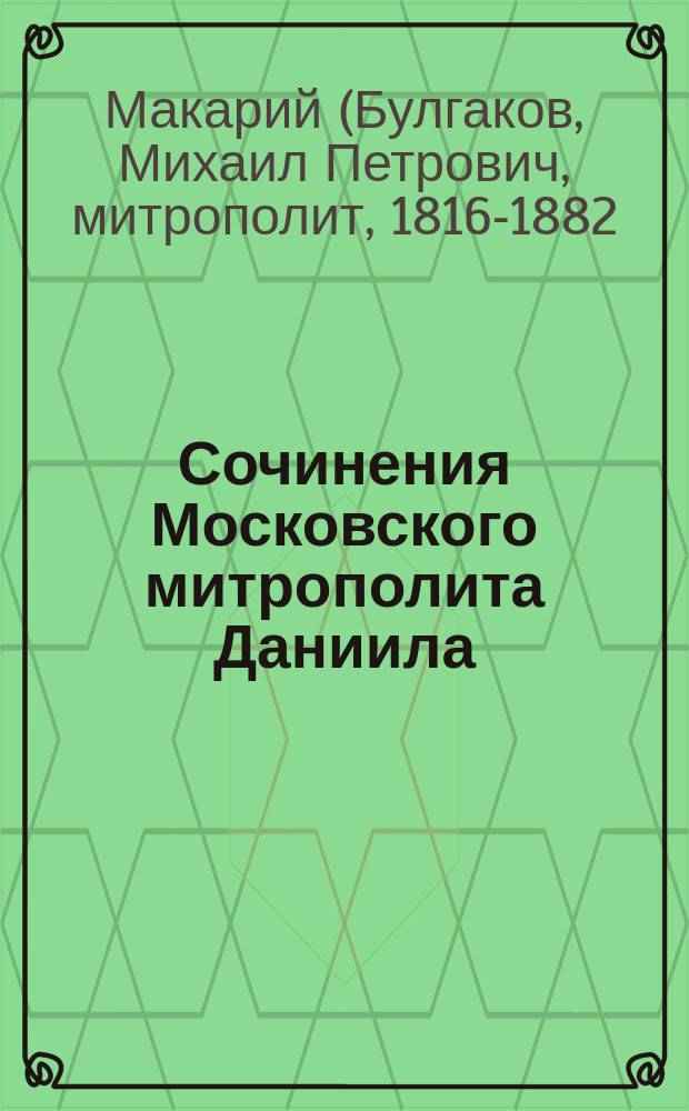 Сочинения Московского митрополита Даниила : (Ст. преосвящ. Макария, архиеп. Литов. и Вилен.)