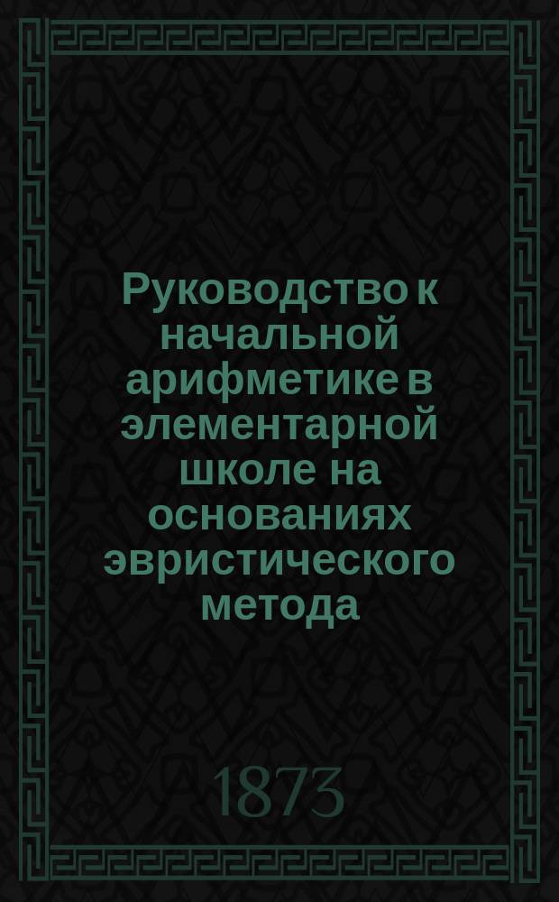 Руководство к начальной арифметике в элементарной школе на основаниях эвристического метода : Метод. пособие к воспитат. обучению