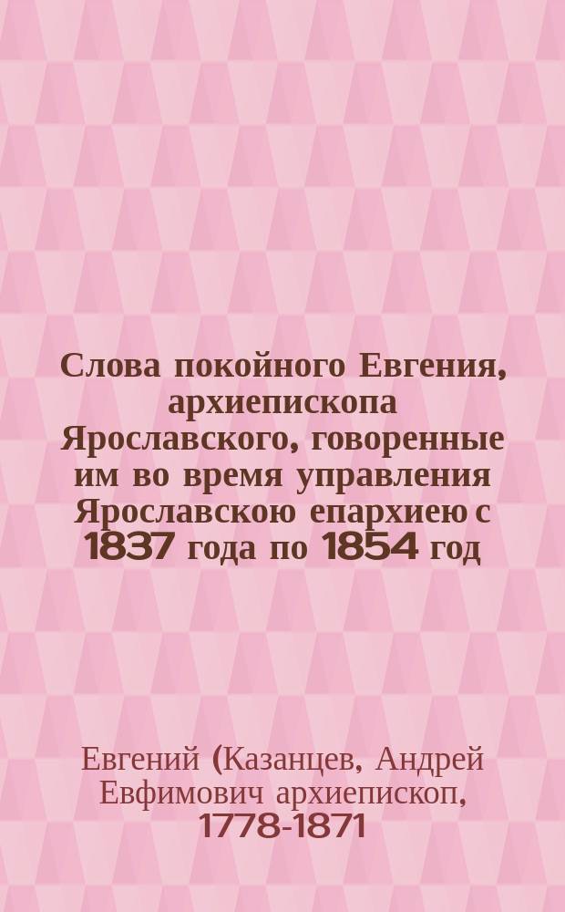 Слова покойного Евгения, архиепископа Ярославского, говоренные им во время управления Ярославскою епархиею с 1837 года по 1854 год