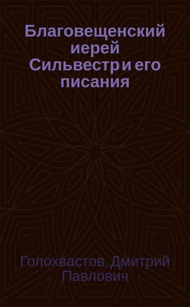 Благовещенский иерей Сильвестр и его писания : Исслед., начатое Д.П. Голохвастовым в 1849 г., и доконченное архим. Леонидом в 1873 г