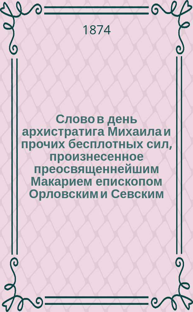 Слово в день архистратига Михаила и прочих бесплотных сил, произнесенное преосвященнейшим Макарием епископом Орловским и Севским, в церкви Орловской-Бахтина Военной гимназии 8 ноября 1873 года
