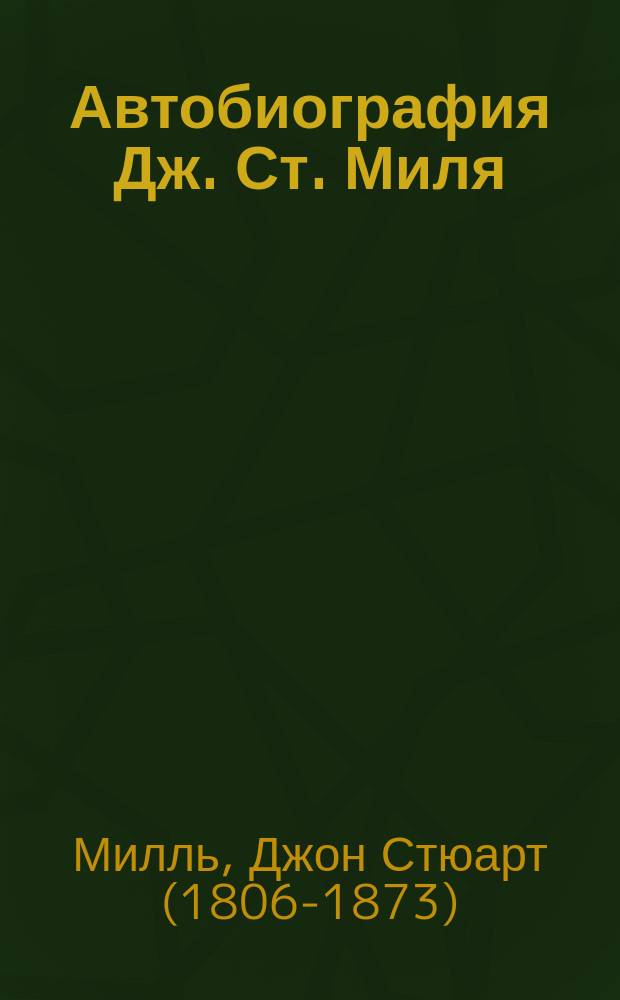 Автобиография Дж. Ст. Миля : Пер. с англ. : История моей жизни и убеждений