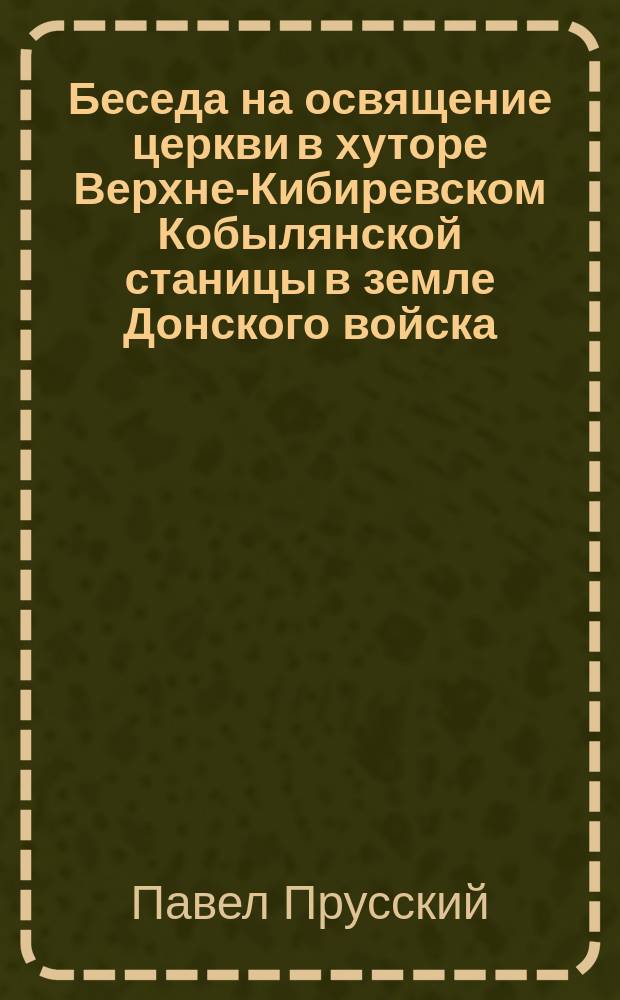 Беседа на освящение церкви в хуторе Верхне-Кибиревском Кобылянской станицы в земле Донского войска, произнесена 9 февраля 1874 г.