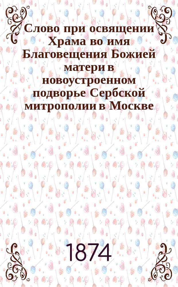 Слово при освящении Храма во имя Благовещения Божией матери в новоустроенном подворье Сербской митрополии в Москве, произнесенное 30 ноября 1874 г. прот. А. Иванцовым-Платоновым