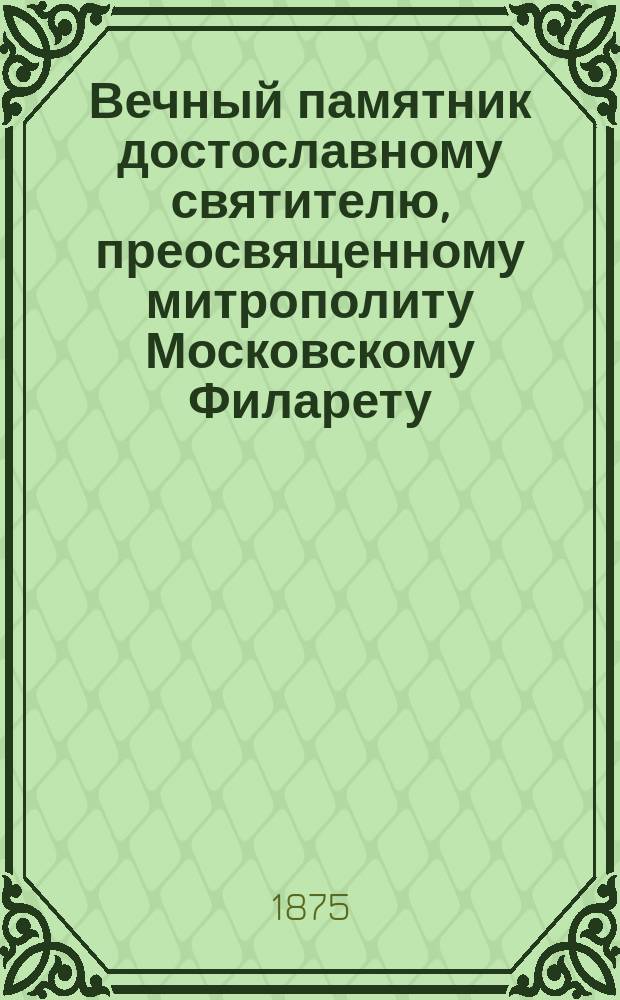 Вечный памятник достославному святителю, преосвященному митрополиту Московскому Филарету, в Святотроицком богадельном доме в г. Ораниенбауме С.-Петербургской губернии