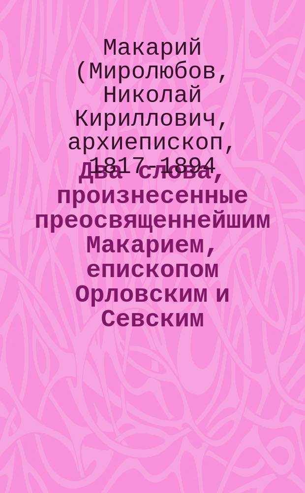 Два слова, произнесенные преосвященнейшим Макарием, епископом Орловским и Севским, в Кромской градской Троицкой церкви, в феврале 1875 года
