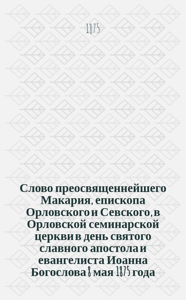 Слово преосвященнейшего Макария, епископа Орловского и Севского, в Орловской семинарской церкви в день святого славного апостола и евангелиста Иоанна Богослова 8 мая 1875 года