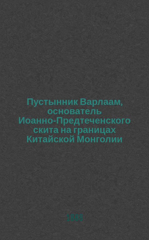 Пустынник Варлаам, основатель Иоанно-Предтеченского скита на границах Китайской Монголии, в Чикойских горах за Байкалом : Эпизод из истории рус. правосл. миссионерства в Сибири