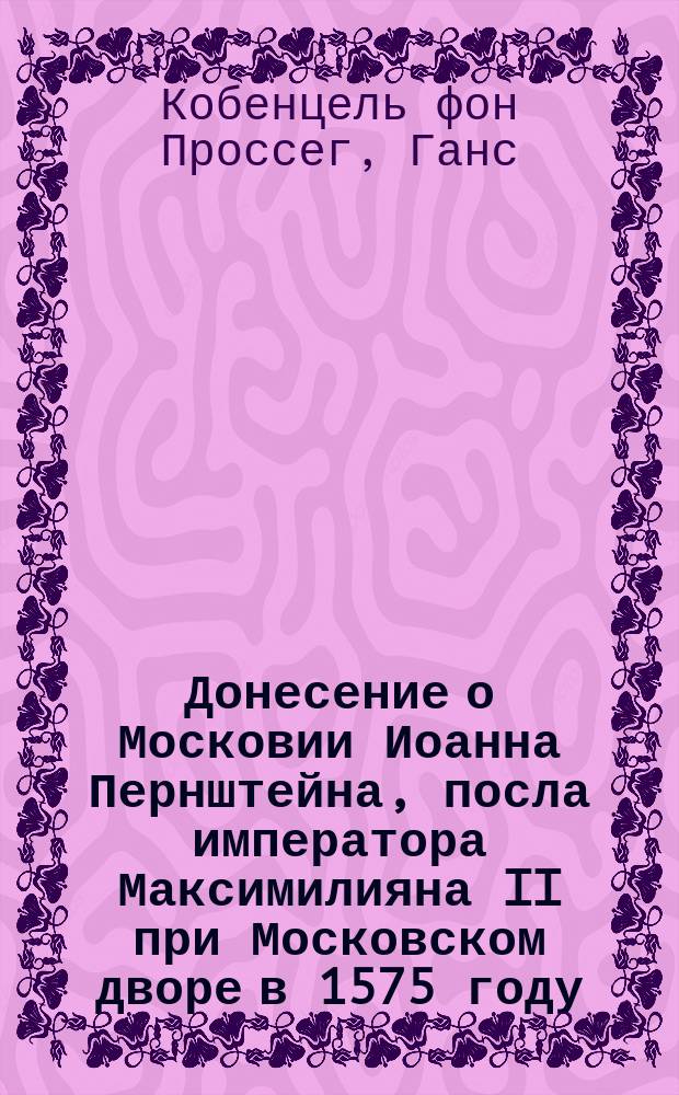 Донесение о Московии Иоанна Пернштейна, посла императора Максимилияна II при Московском дворе в 1575 году