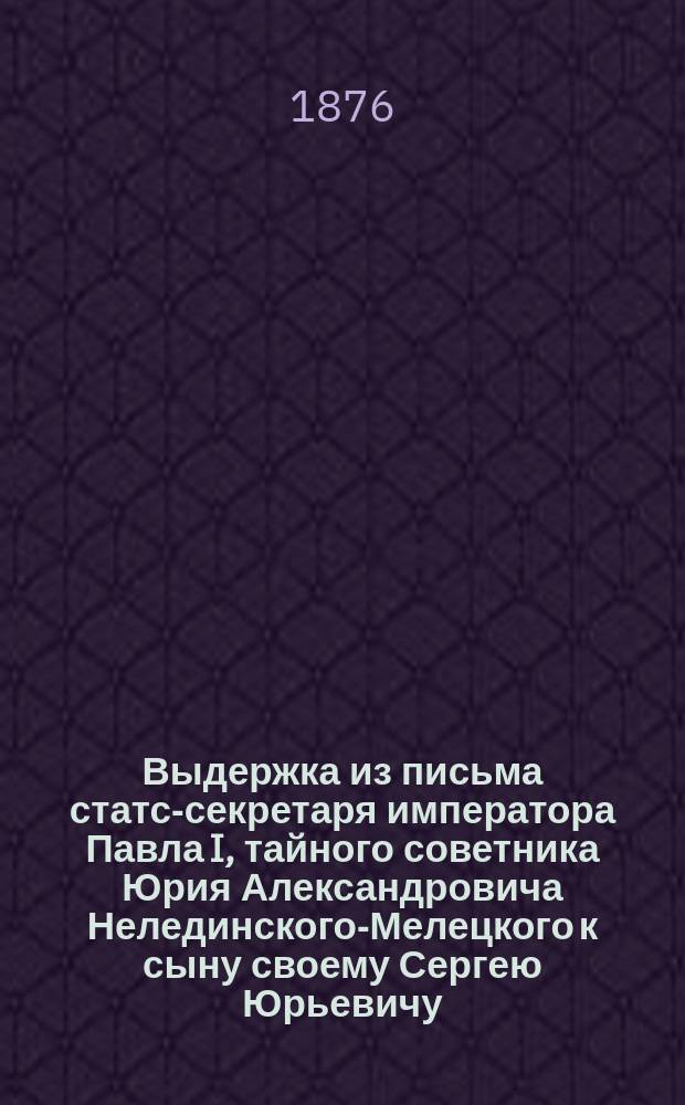 Выдержка из письма статс-секретаря императора Павла I, тайного советника Юрия Александровича Нелединского-Мелецкого к сыну своему Сергею Юрьевичу, по случаю производства его в офицеры в 1812 году