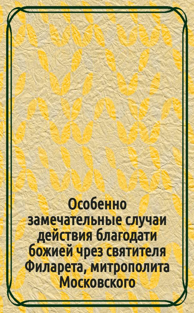 Особенно замечательные случаи действия благодати божией чрез святителя Филарета, митрополита Московского, бывшие при жизни его : Сказание о сих случаях сообщено архимандритом Антонием