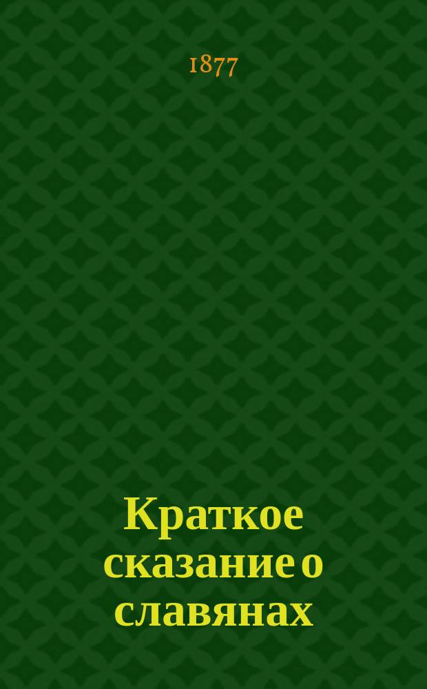 Краткое сказание о славянах (особенно о болгарах), т. е. об их происхождении, обычаях, веровании и проч., и о притеснениях от турок : Сост. для чтения простого народа из Летописи св. Димитрия Ростовского, из истории г-на Иловайского, Рождественского, из брош. г-на Долинского, Оброка и др. источников А. Вышгородский