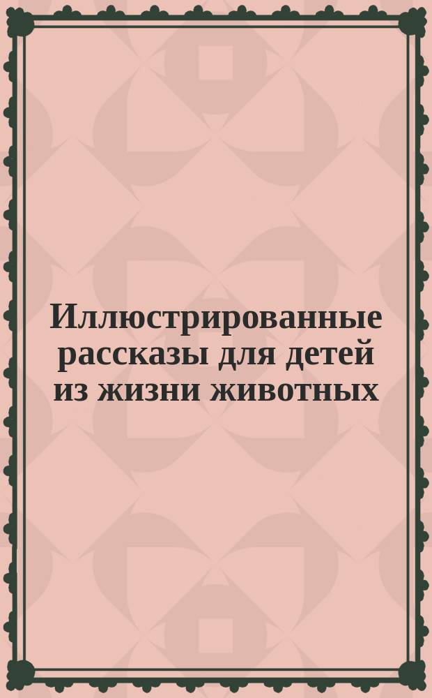 Иллюстрированные рассказы для детей из жизни животных : Сост. по Брему, Жоффруа Сент-Илеру, Франклину и др