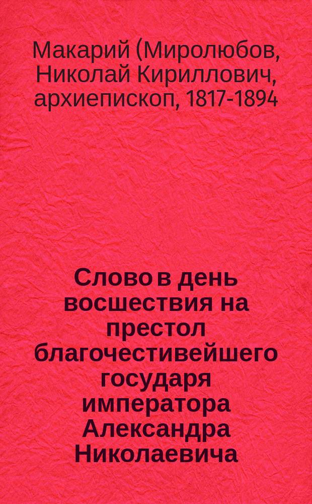 Слово в день восшествия на престол благочестивейшего государя императора Александра Николаевича, произнесенное в Архангельском кафедральном соборе преосвященнейшим Макарием епископом Архангельским и Холмогорским, при первом служении его по прибытии на архангельскую кафедру 19 февраля 1877 года