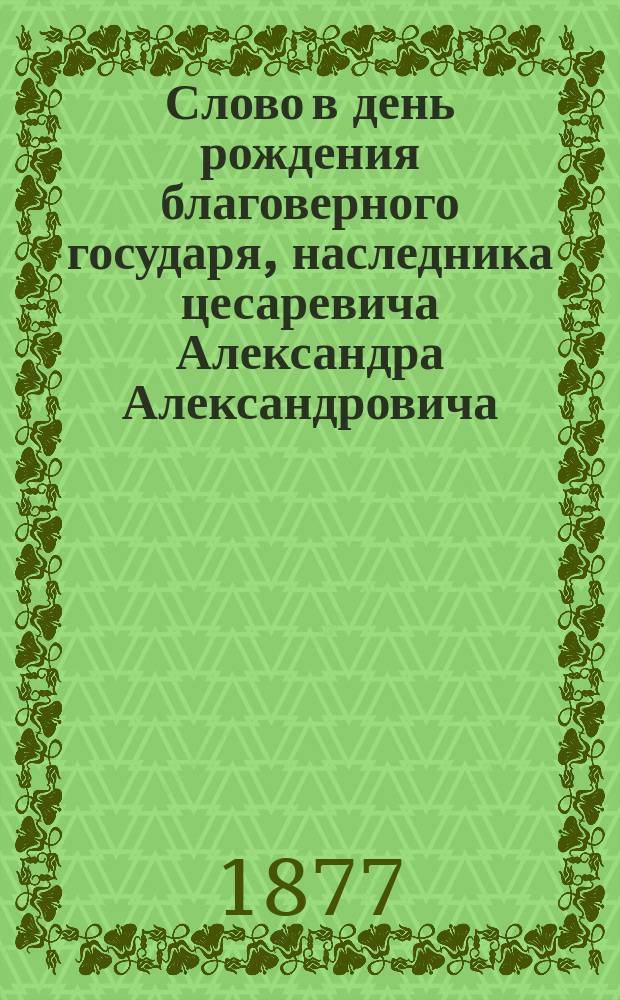 Слово в день рождения благоверного государя, наследника цесаревича Александра Александровича, произнесенное преосвященнейшим Макарием, епископом Архангельским и Холмогорским, в Архангельском кафедральном соборе 26 февраля 1877 года