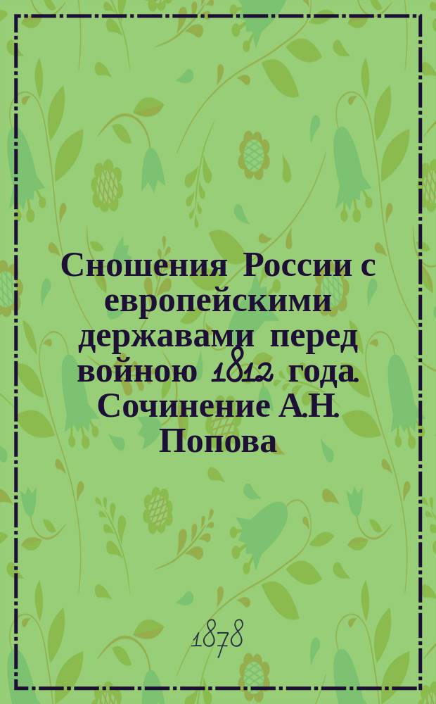 Сношения России с европейскими державами перед войною 1812 года. Сочинение А.Н. Попова. С.-Петербург, 1876 г., с. 425, ненум. 2. - Москва в 1812 году. Сочинение Александра Попова. Москва, 1875 г. (а на заглавном 1876 г.), с. 237 и ненум. 6. - Французы в Москве в 1812 году. Сочинение Александра Попова. (Из Рус. арх. 1876 г.). Москва, 1876 г., с. 185 и ненум. 2 : Рец. проф. К.Н. Бестужева-Рюмина