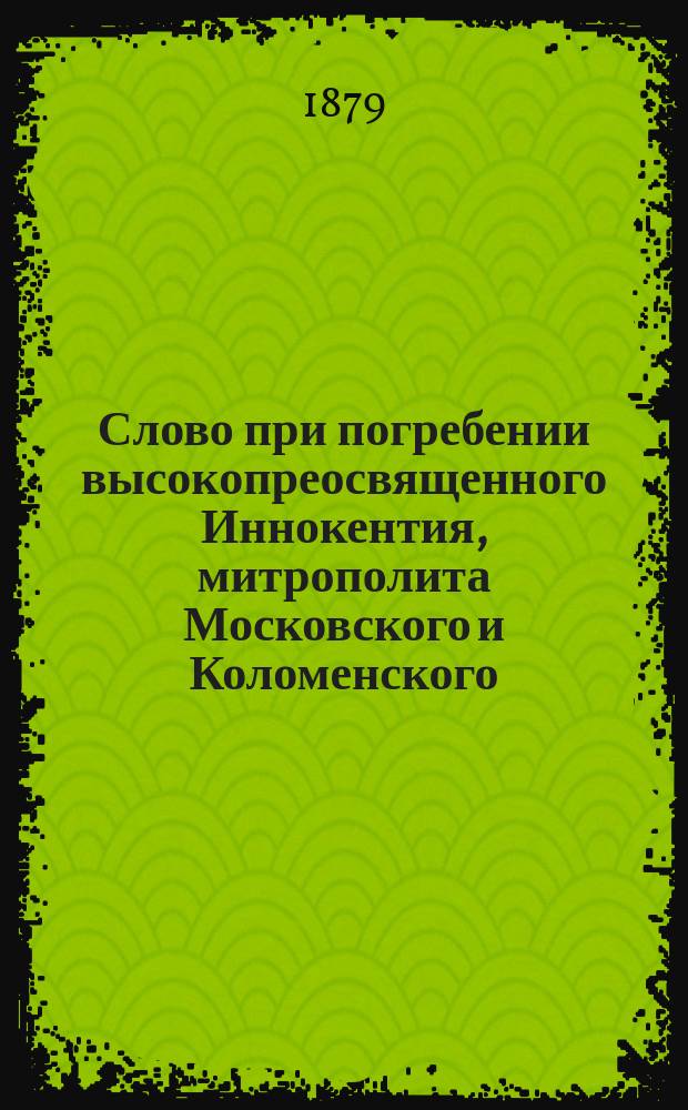 Слово при погребении высокопреосвященного Иннокентия, митрополита Московского и Коломенского : Произнесено 5 апр. в Моск. каф. Чудове монастыре преосвящ. Амвросием, еп. Дмитровским