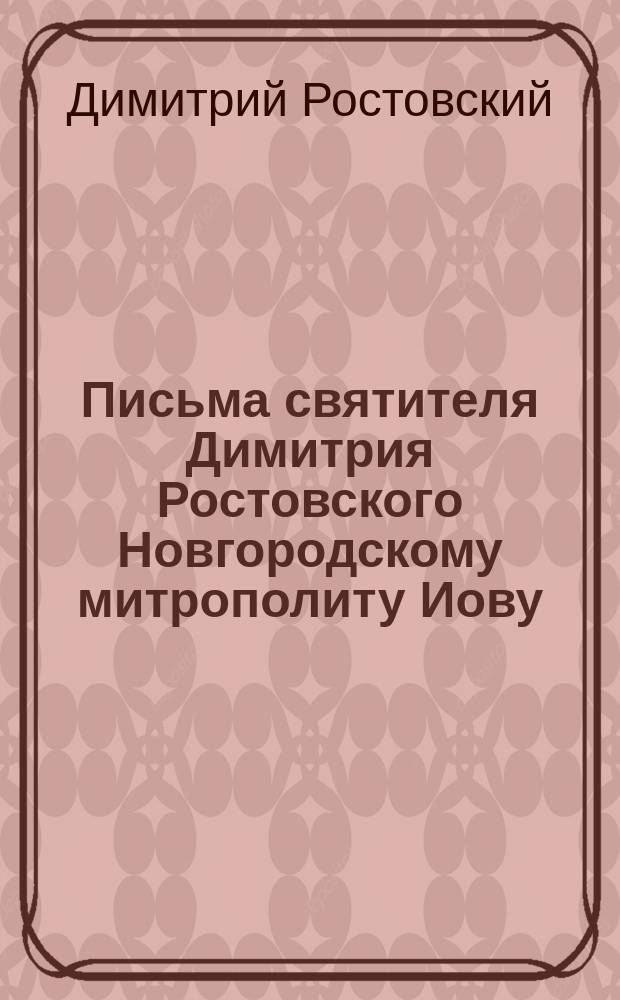 Письма святителя Димитрия Ростовского Новгородскому митрополиту Иову : Выписано из 3 рукопис. Яковл. монастыря книги, в коей записаны остальные соч. Димитрия и некоторые случившиеся с ним события в послед. годы его жизни