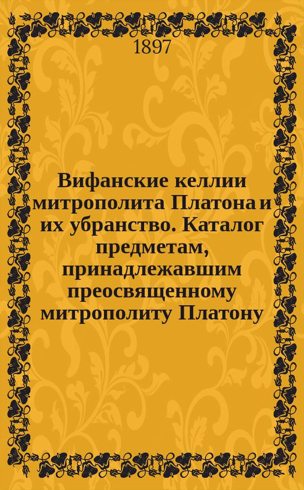 Вифанские келлии митрополита Платона и их убранство. [Каталог предметам, принадлежавшим преосвященному митрополиту Платону, находящимся в его покоях в Вифанском монастыре]