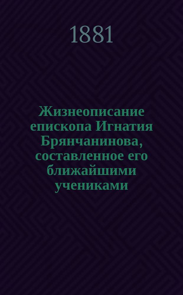 Жизнеописание епископа Игнатия Брянчанинова, составленное его ближайшими учениками, и письма преосвященнейшего к близким ему лицам : С прил. портр. преосвящ. Игнатия