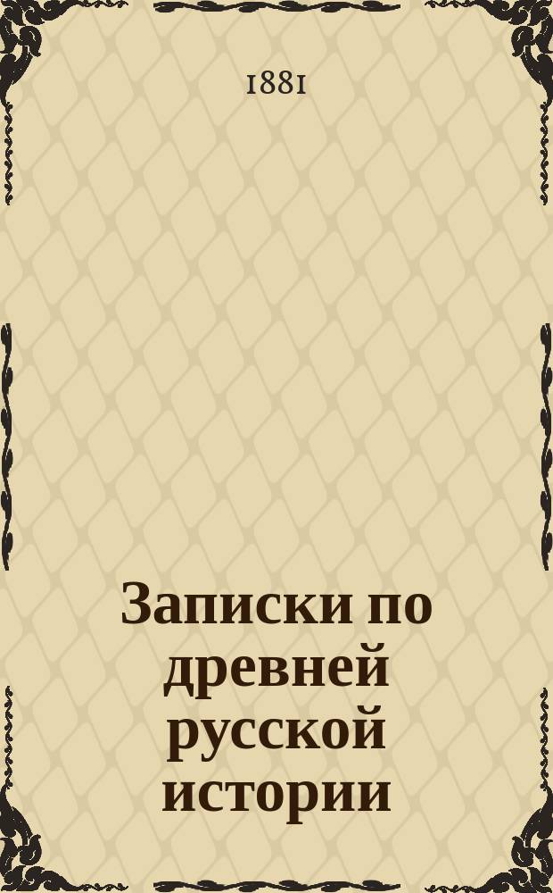 Записки по древней русской истории : Курс 1880/81 г. : Лекции, чит. проф. К. Бестужевым-Рюминым на 1 курсе Ист.-филол. фак. в С.-Петерб. Имп. ун-те