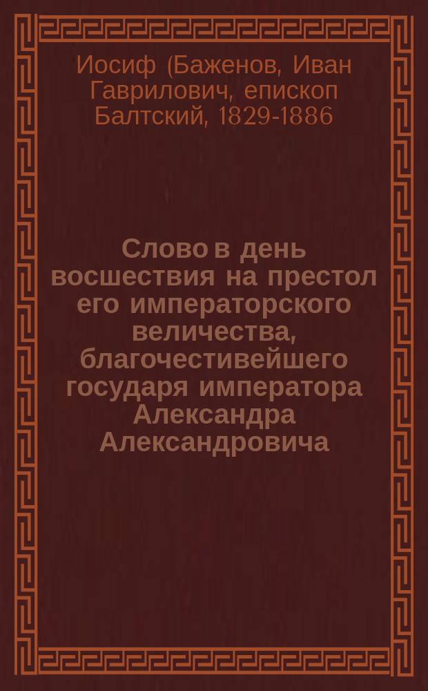 Слово в день восшествия на престол его императорского величества, благочестивейшего государя императора Александра Александровича : Произнесено 2 числа марта 1882 г., в Чудове монастыре, настоятелем Заиконоспас. монастыря, архим. Иосифом