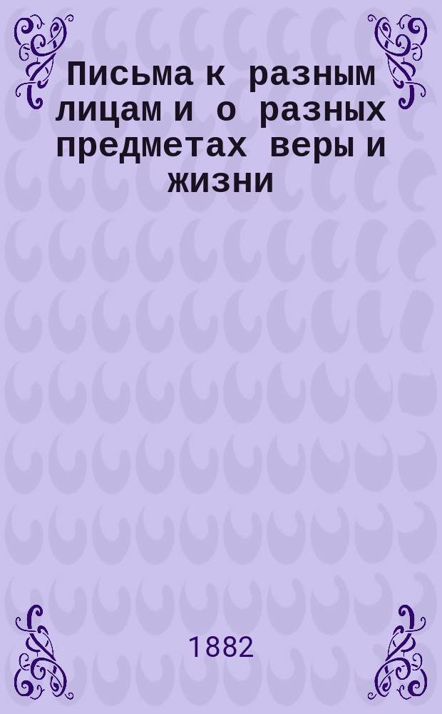 Письма к разным лицам и о разных предметах веры и жизни