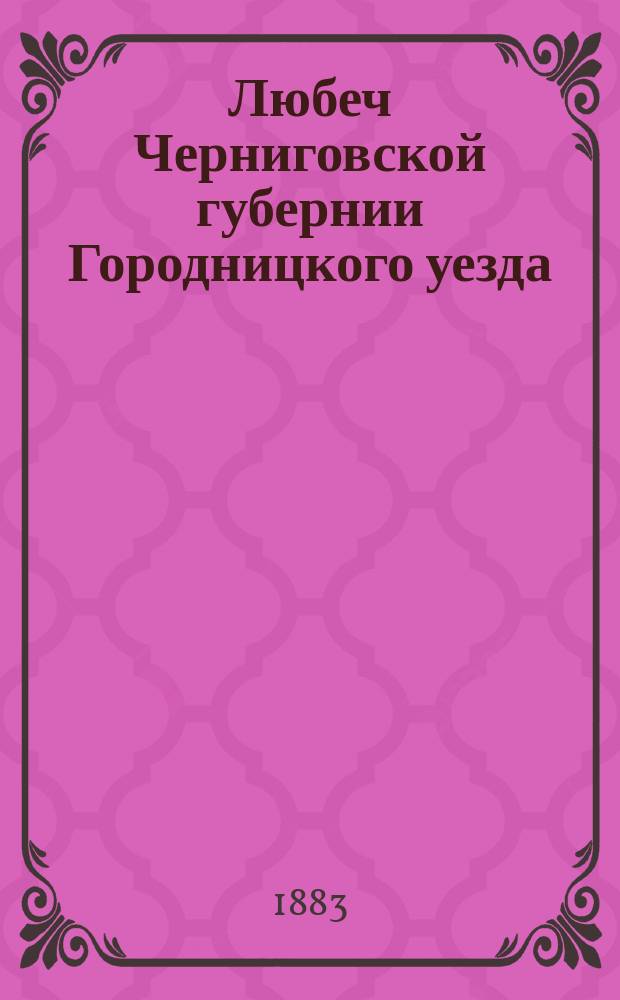 Любеч Черниговской губернии Городницкого уезда : (Местечко - б. древ. город 9 века)