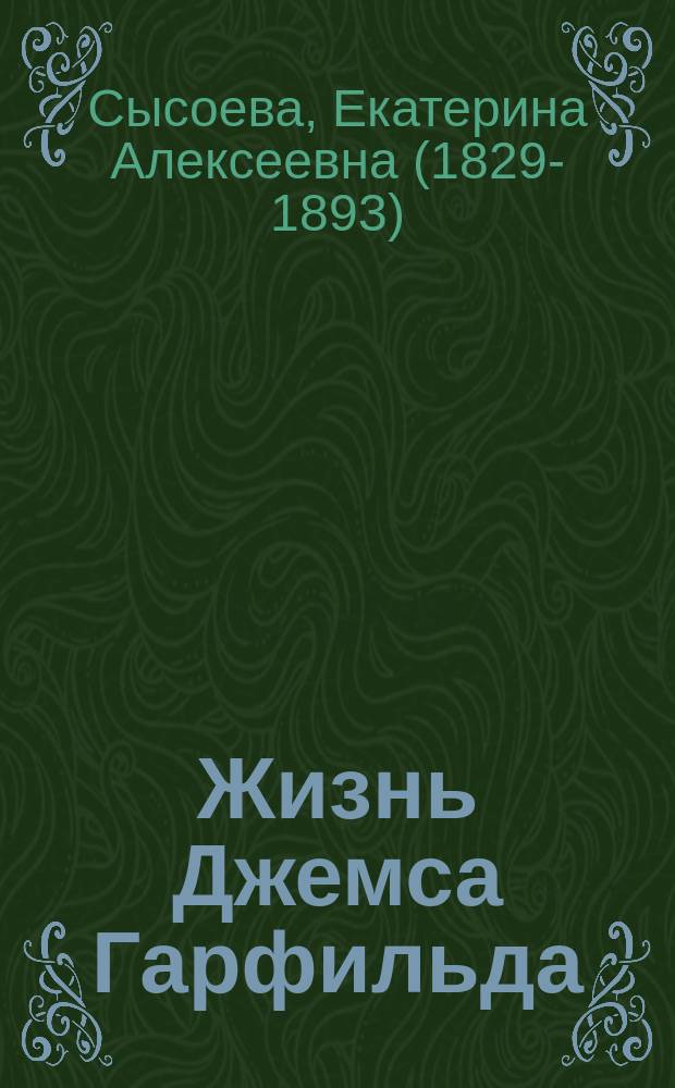 Жизнь Джемса Гарфильда : "От бревенчатой хижины до Белого дома" : Сост. по Тэйеру Е.А. Сысоевой : С портр. и 3 отд. карт. Н.Н. Каразина