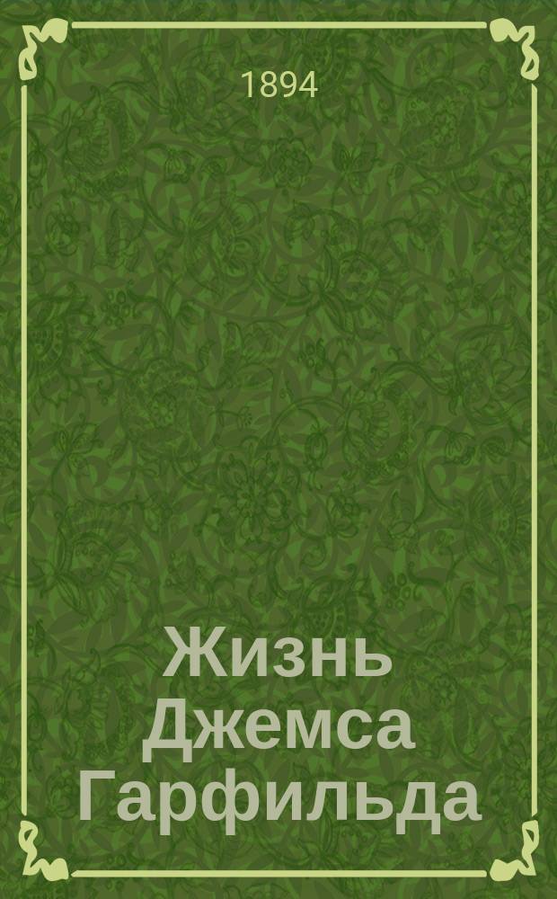 Жизнь Джемса Гарфильда : "От бревенчатой хижины до Белого дома" : Сост. по Тэйеру Е.А. Сысоевой : С портр. и 3 отд. карт. Н.Н. Каразина