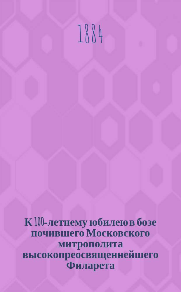 К 100-летнему юбилею в бозе почившего Московского митрополита высокопреосвященнейшего Филарета
