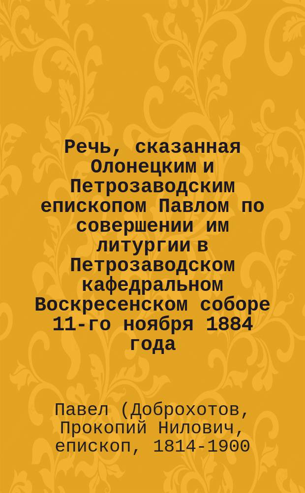 Речь, сказанная Олонецким и Петрозаводским епископом Павлом по совершении им литургии в Петрозаводском кафедральном Воскресенском соборе 11-го ноября 1884 года - пред молебствием по случаю торжества пятидесятилетнего юбилея во святительстве высокопреосвященнейшего Исидора, митрополита Новгородского и С.-Петербургского