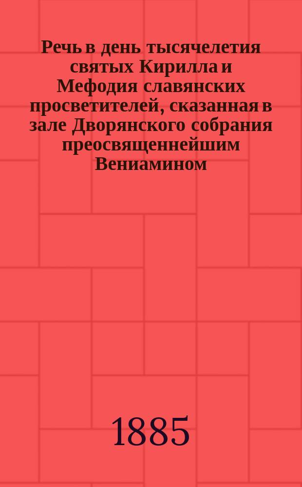 Речь в день тысячелетия святых Кирилла и Мефодия славянских просветителей, сказанная в зале Дворянского собрания преосвященнейшим Вениамином, епископом Черниговским и Нежинским