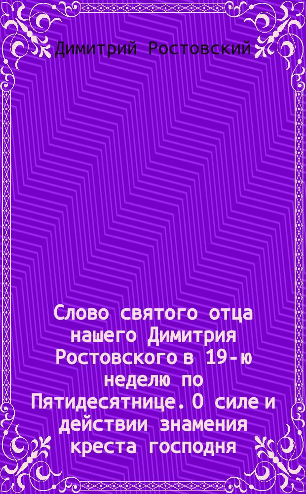 Слово святого отца нашего Димитрия Ростовского в 19-ю неделю по Пятидесятнице. О силе и действии знамения креста господня : Крестопоклонная неделя Слово святого отца нашего Иоанна Златоустого