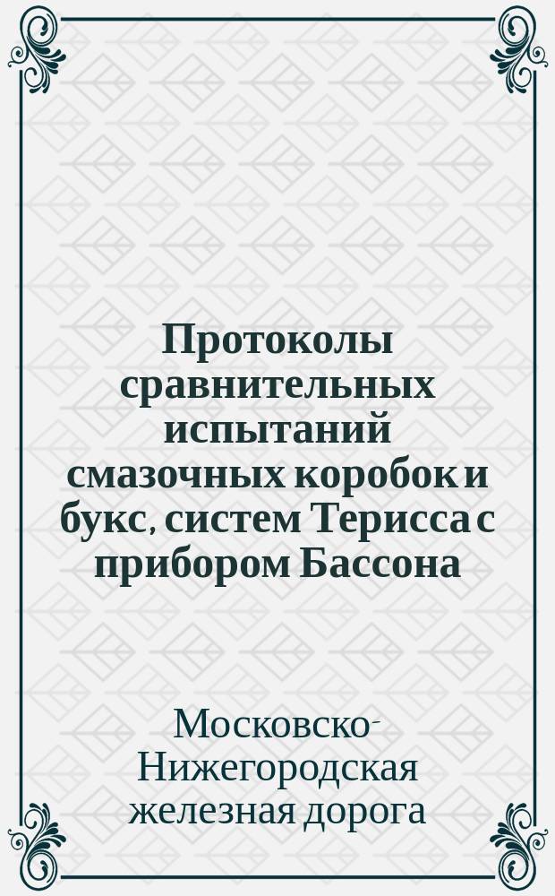 Протоколы сравнительных испытаний смазочных коробок и букс, систем Терисса с прибором Бассона, Дитца и Пажета, произведенных на Московско-Нижегородской дороге