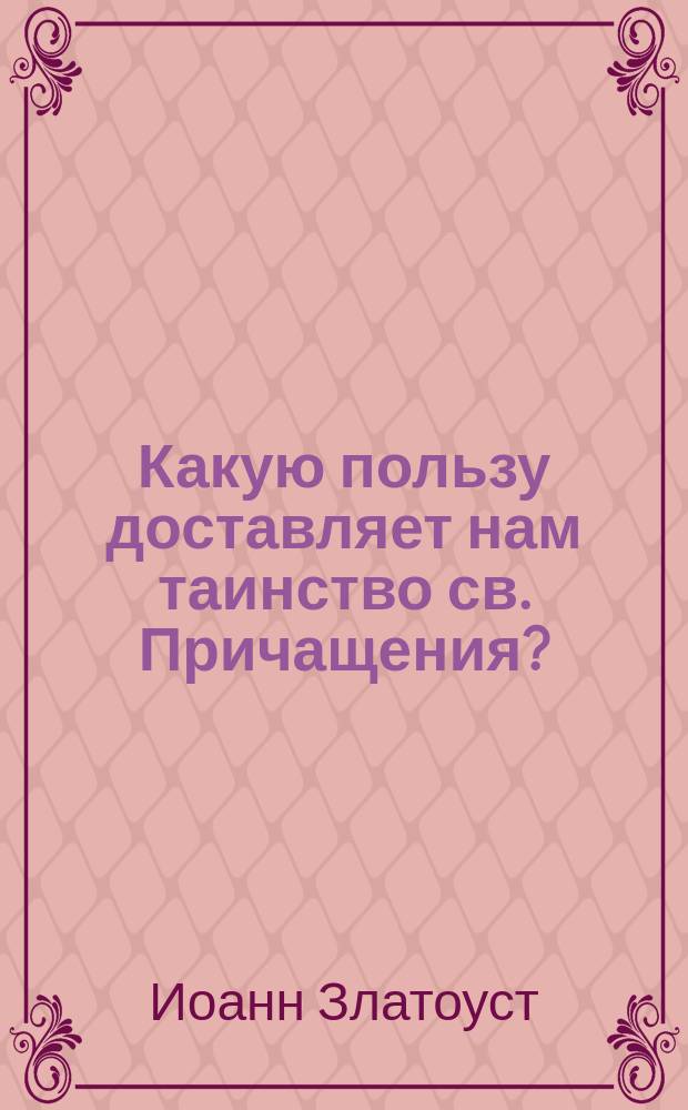 Какую пользу доставляет нам таинство св. Причащения? : (Из творений св. Иоанна Златоуста)
