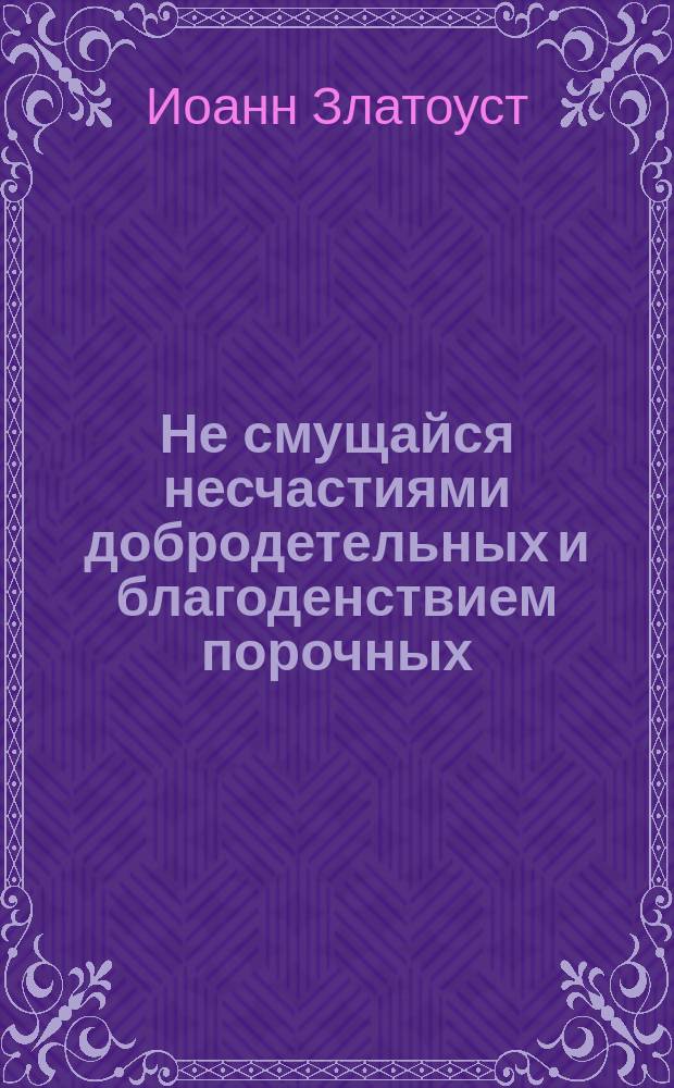 Не смущайся несчастиями добродетельных и благоденствием порочных : (Из творений Св. Иоанна Златоустого)