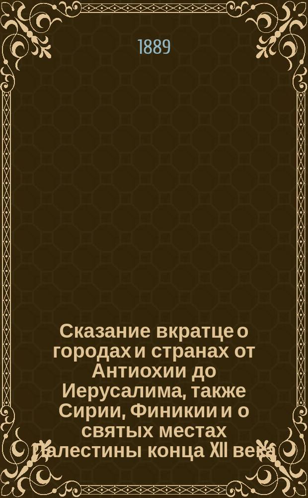 ...Сказание вкратце о городах и странах от Антиохии до Иерусалима, также Сирии, Финикии и о святых местах Палестины конца XII века, изданное в подлиннике и в русском переводе И. Троицким