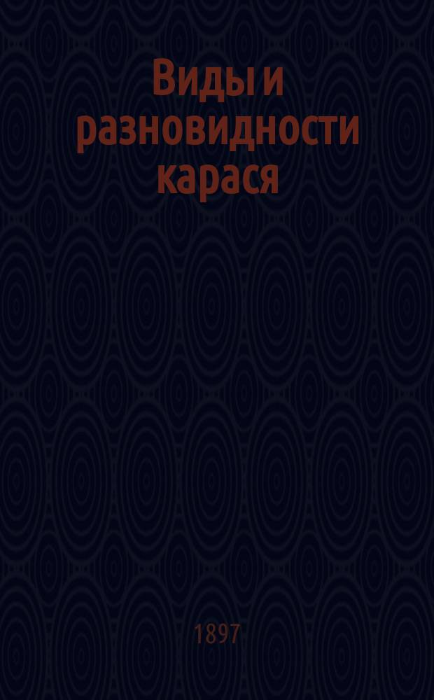 ... Виды и разновидности карася : Чит. 16 марта 1896 г. в заседании Отд. ихтиологии Имп. Общ. акклиматизации