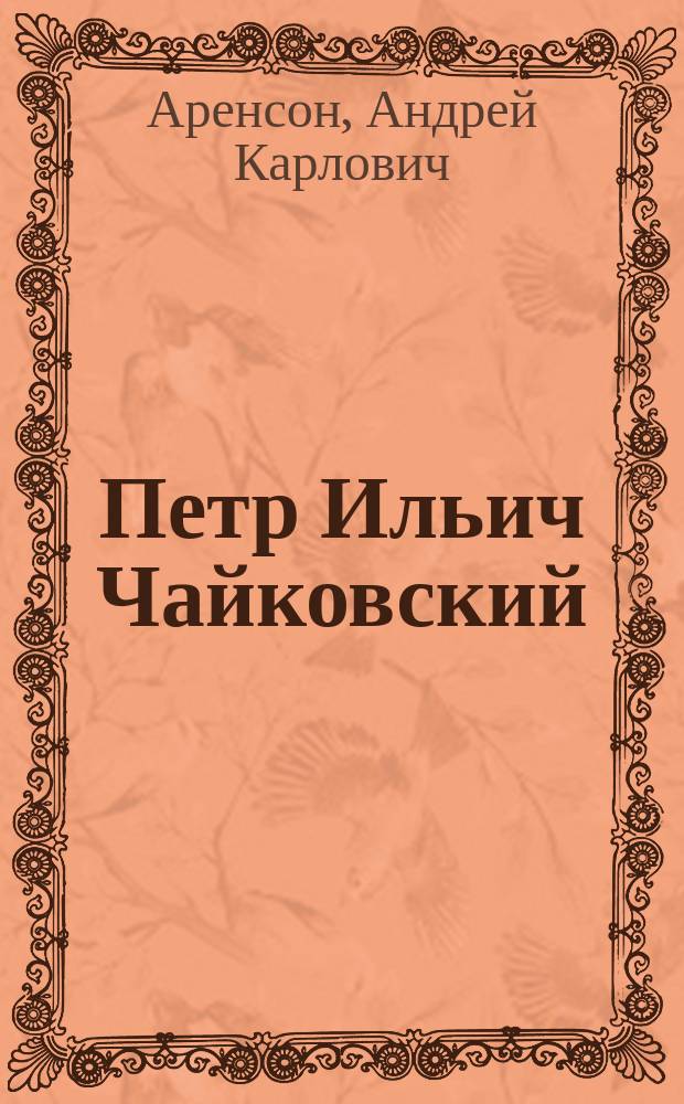 Петр Ильич Чайковский : Биогр. очерк, сост. ко дню первого концерта Р.О.К.М., посвященного памяти Чайковского 25 окт. 1898 г. А.К. Аренсоном