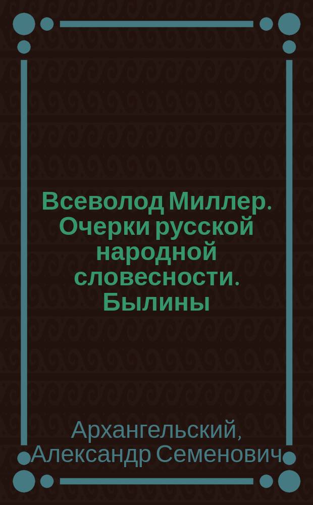 Всеволод Миллер. Очерки русской народной словесности. Былины: I-XVI. Москва, 1897 г. : Рец.