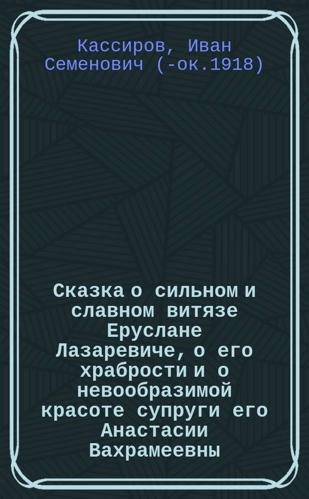 Сказка о сильном и славном витязе Еруслане Лазаревиче, о его храбрости и о невообразимой красоте супруги его Анастасии Вахрамеевны