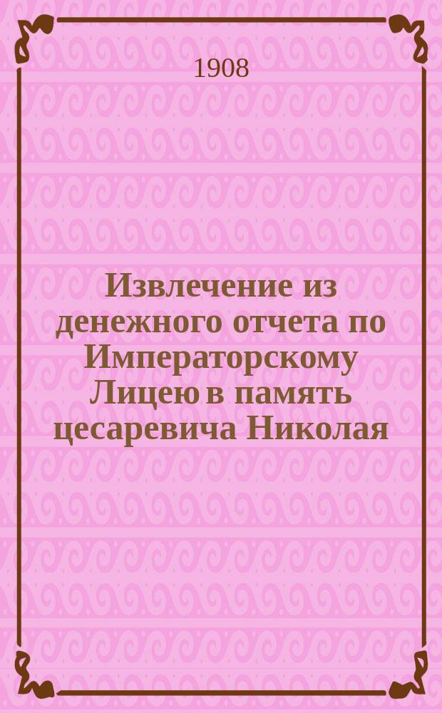 Извлечение из денежного отчета по Императорскому Лицею в память цесаревича Николая... ... за 1907 год