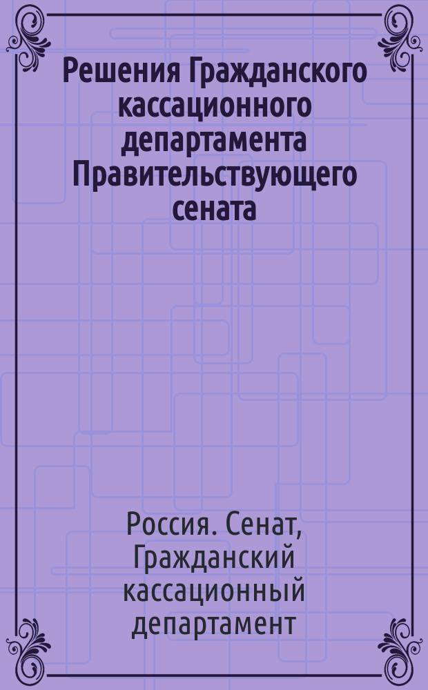 Решения Гражданского кассационного департамента Правительствующего сената : Прил. к "Судебной газете"